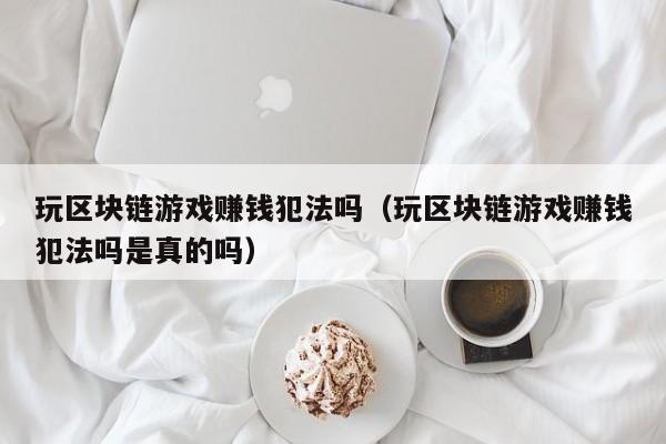 玩区块链游戏赚钱犯法吗（玩区块链游戏赚钱犯法吗是真的吗）
