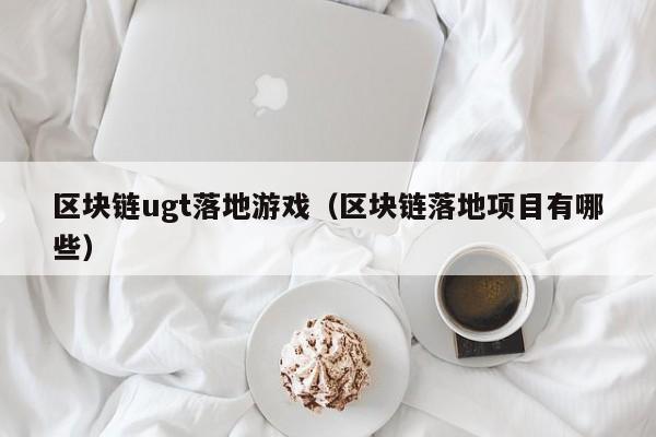 区块链ugt落地游戏（区块链落地项目有哪些）
