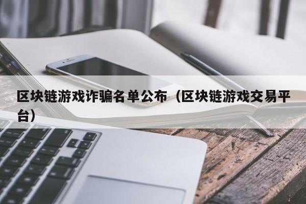 区块链游戏诈骗名单公布(区块链游戏交易平台)