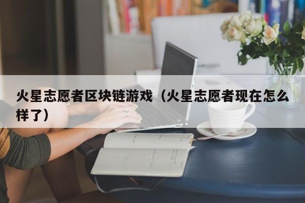 火星志愿者区块链游戏（火星志愿者现在怎么样了）