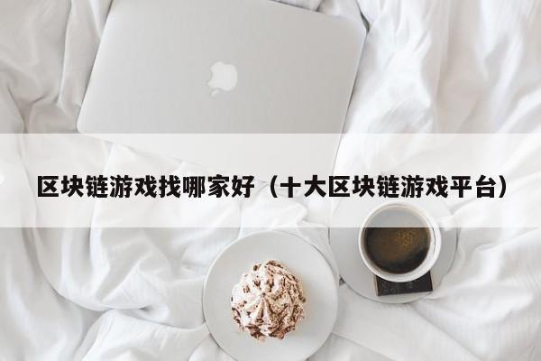 区块链游戏找哪家好（十大区块链游戏平台）