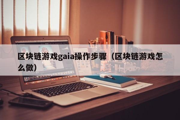 区块链游戏gaia操作步骤（区块链游戏怎么做）