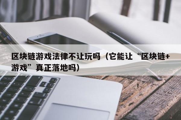 区块链游戏法律不让玩吗（它能让“区块链+游戏”真正落地吗）