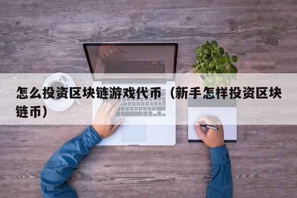 怎么投资区块链游戏代币（新手怎样投资区块链币）