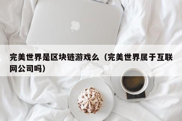 完美世界是区块链游戏么（完美世界属于互联网公司吗）