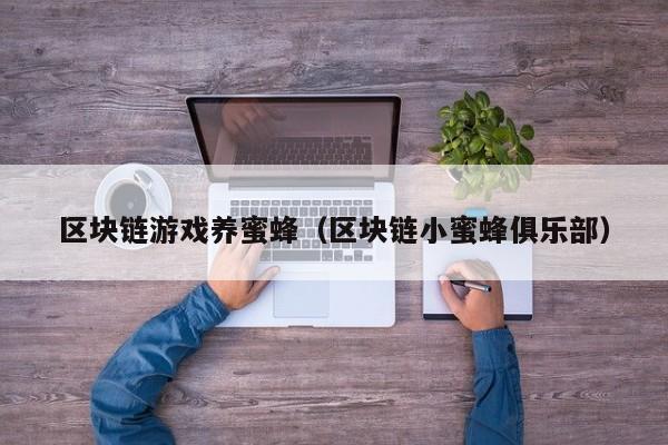 区块链游戏养蜜蜂（区块链小蜜蜂俱乐部）