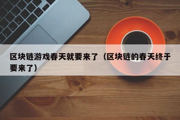 区块链游戏春天就要来了（区块链的春天终于要来了）