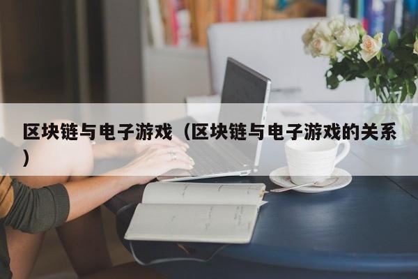 区块链与电子游戏（区块链与电子游戏的关系）