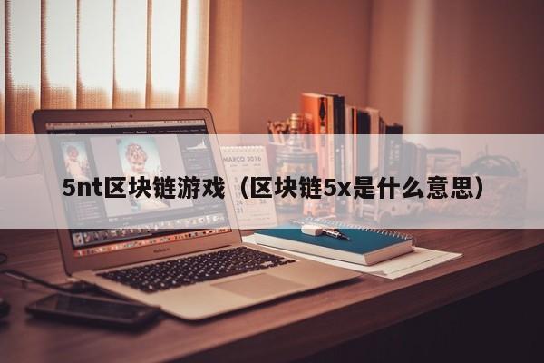 5nt区块链游戏（区块链5x是什么意思）