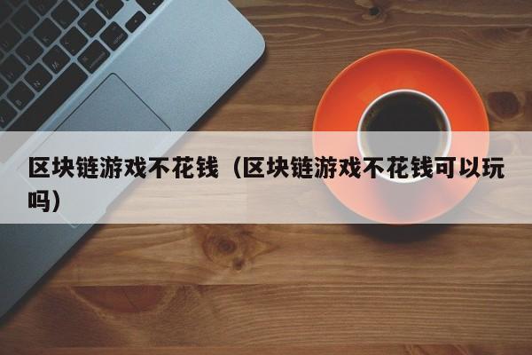 区块链游戏不花钱（区块链游戏不花钱可以玩吗）