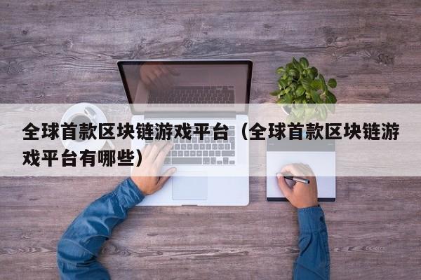 全球首款区块链游戏平台（全球首款区块链游戏平台有哪些）